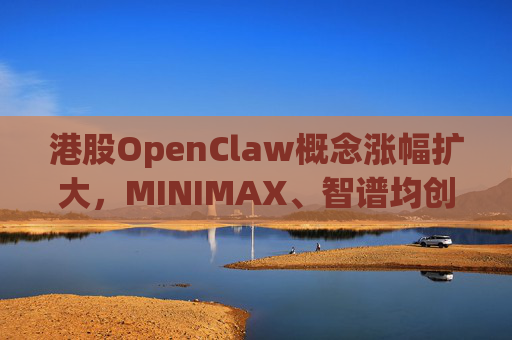 港股OpenClaw概念涨幅扩大，MINIMAX、智谱均创上市新高  第1张