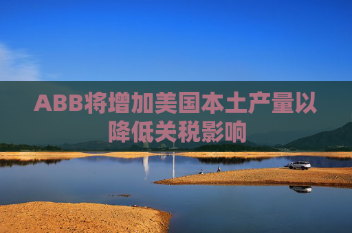 ABB将增加美国本土产量以降低关税影响 第1张 ABB将增加美国本土产量以降低关税影响 第1张