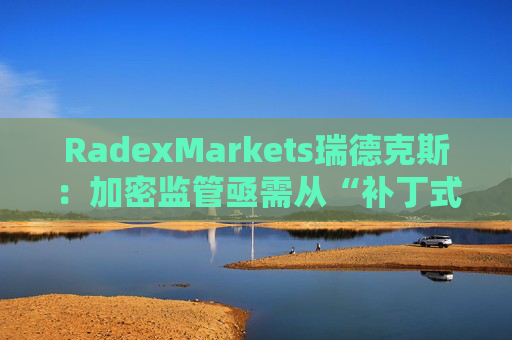 RadexMarkets瑞德克斯：加密监管亟需从“补丁式”执法转向制度化