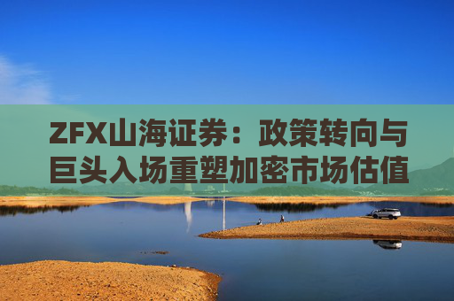 ZFX山海证券：政策转向与巨头入场重塑加密市场估值体系