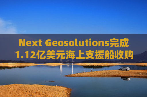 Next Geosolutions完成1.12亿美元海上支援船收购