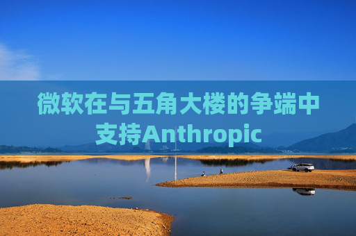 微软在与五角大楼的争端中支持Anthropic