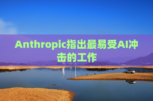 Anthropic指出最易受AI冲击的工作