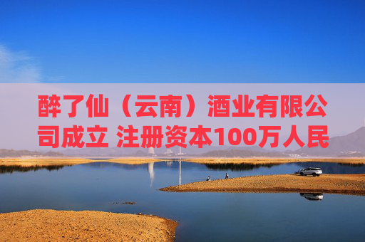 醉了仙(云南)酒业有限公司成立 注册资本100万人民币 第1张 醉了仙(云南)酒业有限公司成立 注册资本100万人民币 第1张