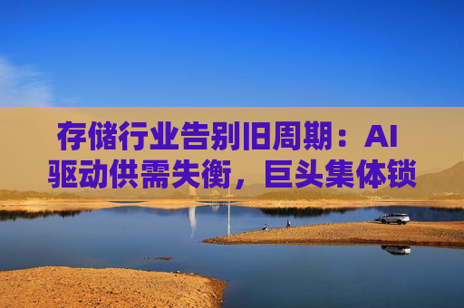 存储行业告别旧周期：AI 驱动供需失衡，巨头集体锁定长期供应