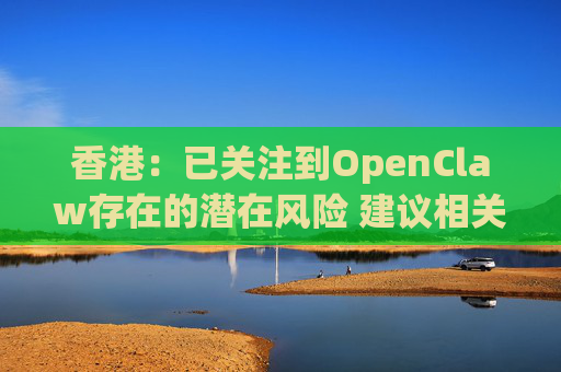 香港：已关注到OpenClaw存在的潜在风险 建议相关单位采取充足安全措施