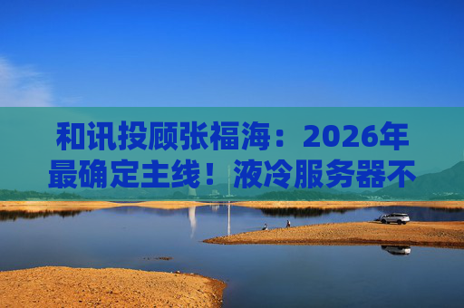 和讯投顾张福海：2026年最确定主线！液冷服务器不是跟风，是刚需！