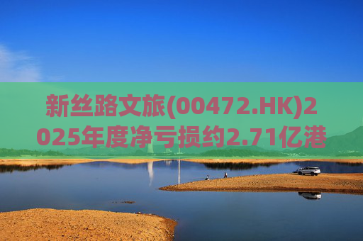 新丝路文旅(00472.HK)2025年度净亏损约2.71亿港元