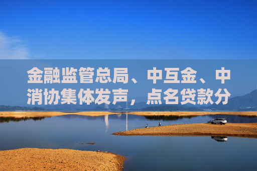 金融监管总局、中互金、中消协集体发声，点名贷款分期套路