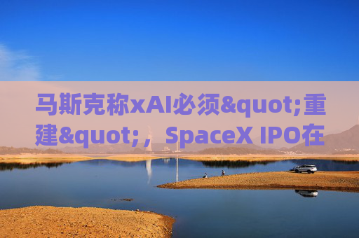 马斯克称xAI必须"重建"，SpaceX IPO在即