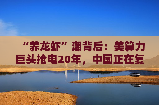 “养龙虾”潮背后：美算力巨头抢电20年，中国正在复制