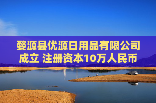 婺源县优源日用品有限公司成立 注册资本10万人民币
