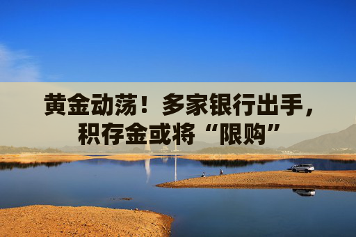 黄金动荡！多家银行出手，积存金或将“限购”