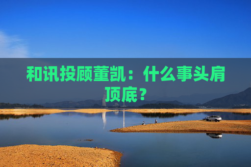 和讯投顾董凯：什么事头肩顶底？