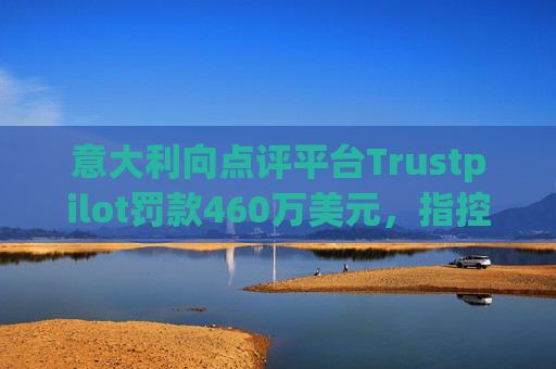 意大利向点评平台Trustpilot罚款460万美元，指控其误导消费者