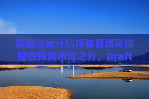 美国议员计划将体育博彩排除在预测市场之外，DraftKings与Flutter股价大涨