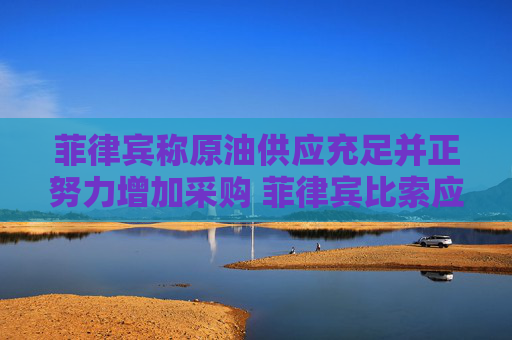 菲律宾称原油供应充足并正努力增加采购 菲律宾比索应声上涨