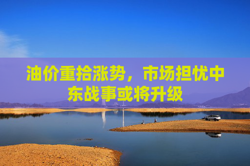 油价重拾涨势，市场担忧中东战事或将升级