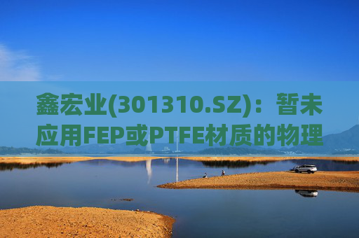 鑫宏业(301310.SZ)：暂未应用FEP或PTFE材质的物理发泡绝缘技术
