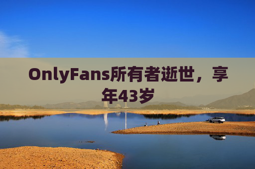 OnlyFans所有者逝世，享年43岁