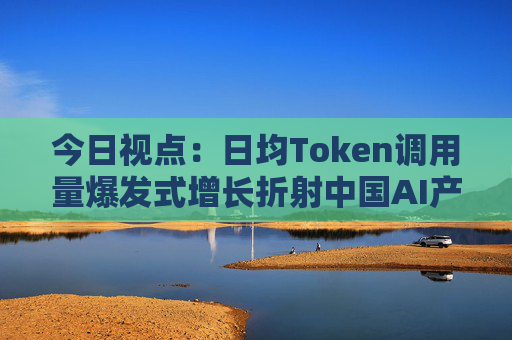 今日视点：日均Token调用量爆发式增长折射中国AI产业新图景
