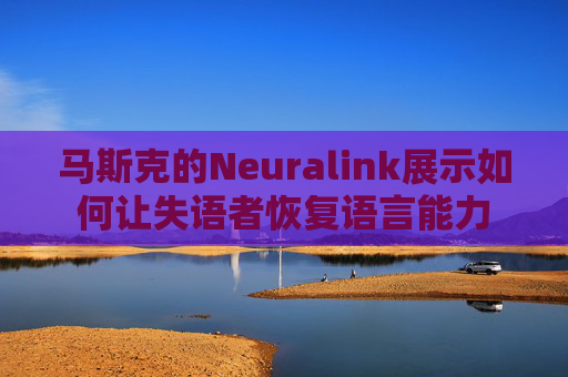 马斯克的Neuralink展示如何让失语者恢复语言能力