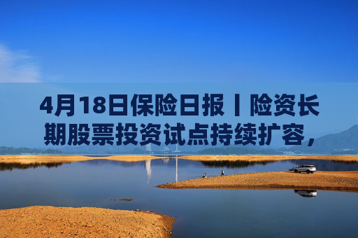 4月18日保险日报丨险资长期股票投资试点持续扩容，1620亿长钱如何入市！保险资管机构加速布局“保险版ABS”  第1张