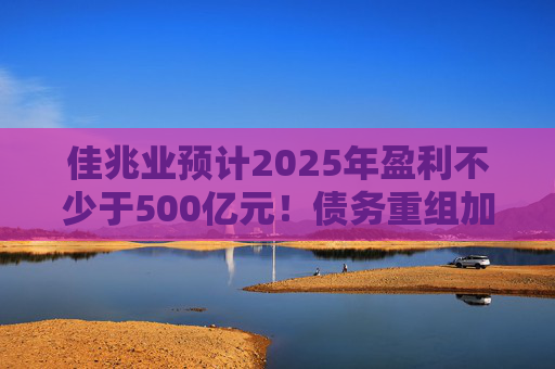 佳兆业预计2025年盈利不少于500亿元！债务重组加速后，这些出险房企集中“扭亏”