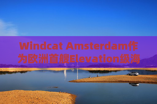 Windcat Amsterdam作为欧洲首艘Elevation级海上风电运维母船正式亮相