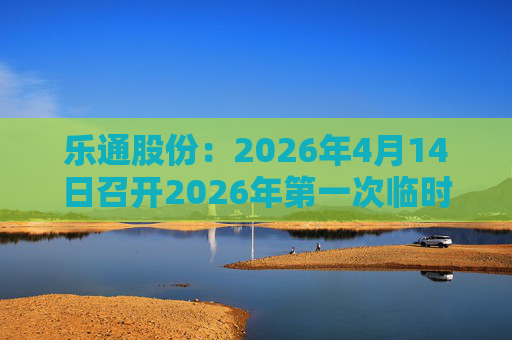 乐通股份：2026年4月14日召开2026年第一次临时股东会