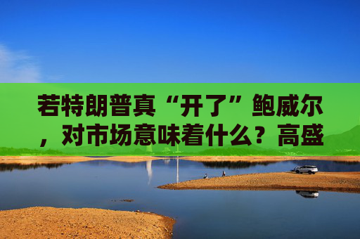 若特朗普真“开了”鲍威尔，对市场意味着什么？高盛预言：这种情况发生，金价直逼4500美元！  第1张