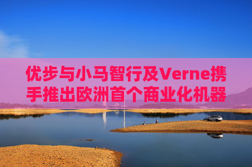 优步与小马智行及Verne携手推出欧洲首个商业化机器人出租车服务