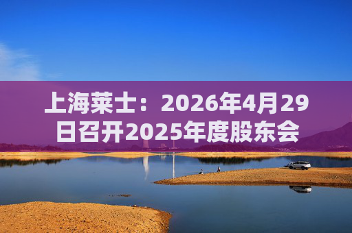 上海莱士：2026年4月29日召开2025年度股东会