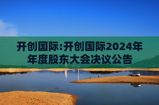 开创国际:开创国际2024年年度股东大会决议公告  第1张
