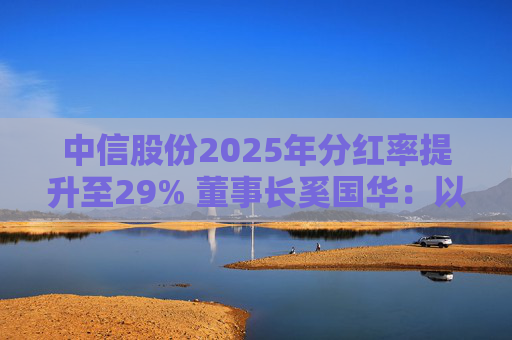 中信股份2025年分红率提升至29% 董事长奚国华：以实际行动推进对全体股东的承诺，力争超越期待