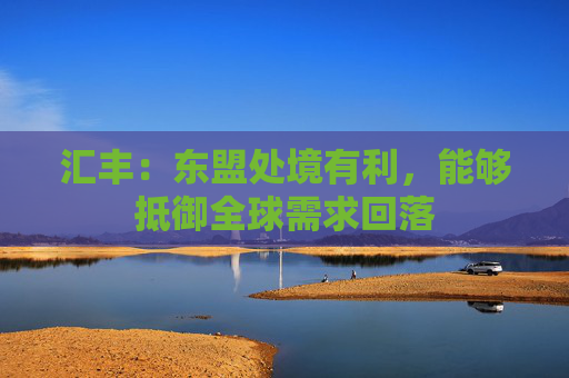 汇丰：东盟处境有利，能够抵御全球需求回落