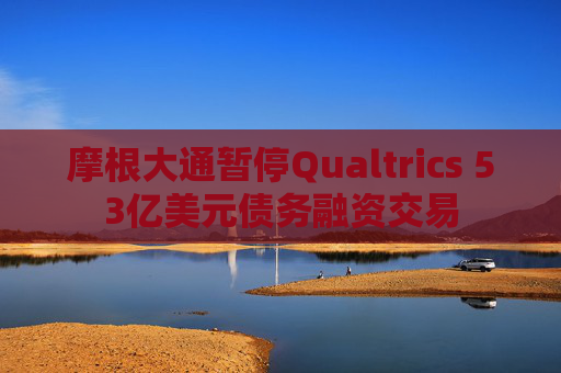 摩根大通暂停Qualtrics 53亿美元债务融资交易  第1张