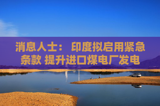 消息人士： 印度拟启用紧急条款 提升进口煤电厂发电量