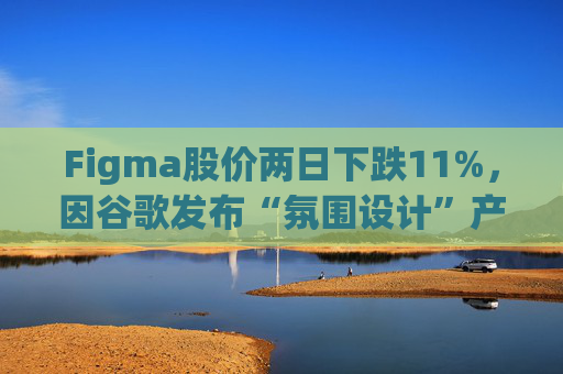 Figma股价两日下跌11%，因谷歌发布“氛围设计”产品