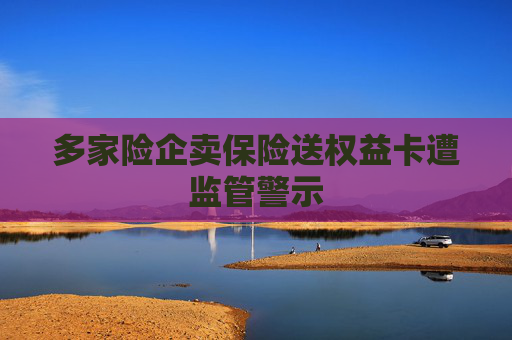 多家险企卖保险送权益卡遭监管警示