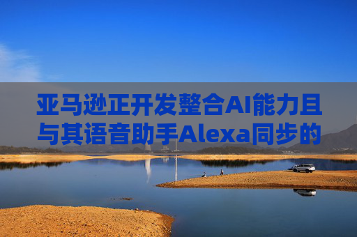 亚马逊正开发整合AI能力且与其语音助手Alexa同步的智能手机