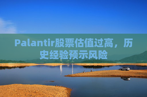 Palantir股票估值过高，历史经验预示风险