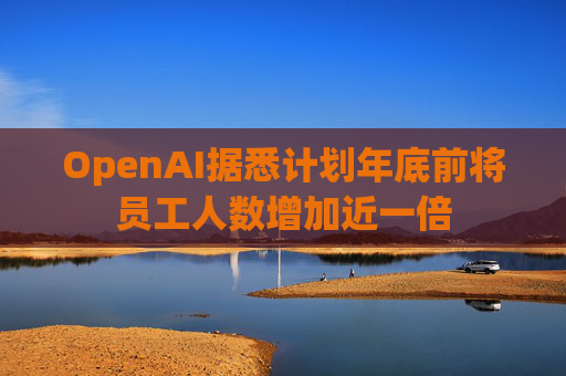 OpenAI据悉计划年底前将员工人数增加近一倍  第1张