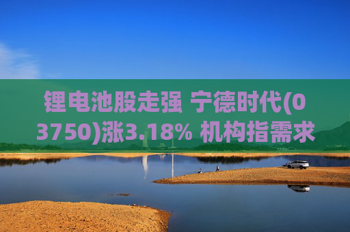锂电池股走强 宁德时代(03750)涨3.18% 机构指需求端持续高增 锂行业长期景气趋势不改