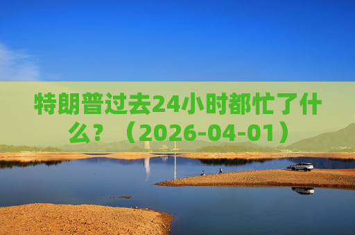 特朗普过去24小时都忙了什么？（2026-04-01）