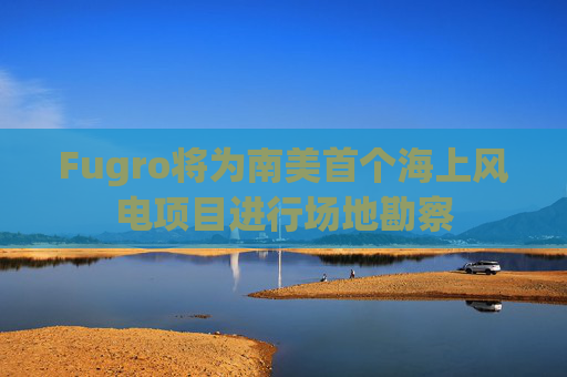 Fugro将为南美首个海上风电项目进行场地勘察