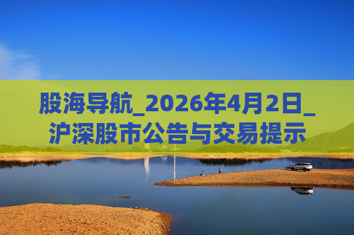 股海导航_2026年4月2日_沪深股市公告与交易提示