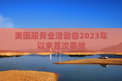 美国服务业活动自2023年以来首次萎缩