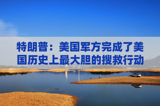 特朗普:美国军方完成了美国历史上最大胆的搜救行动之一