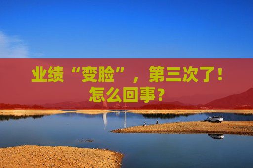业绩“变脸”，第三次了！怎么回事？  第1张